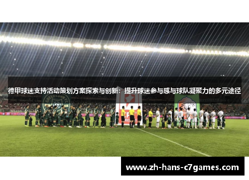 德甲球迷支持活动策划方案探索与创新：提升球迷参与感与球队凝聚力的多元途径