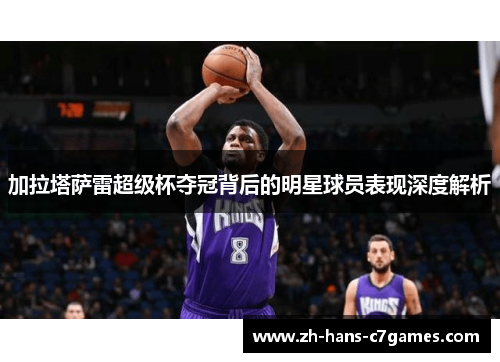 加拉塔萨雷超级杯夺冠背后的明星球员表现深度解析