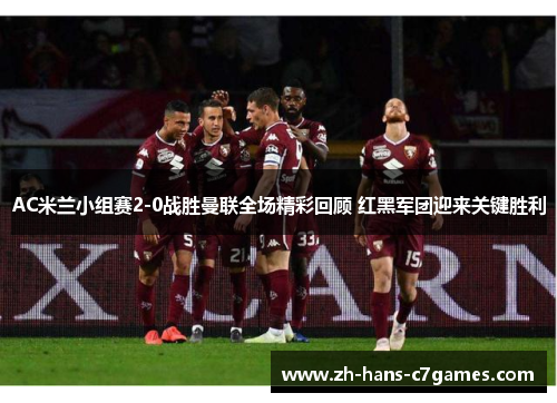 AC米兰小组赛2-0战胜曼联全场精彩回顾 红黑军团迎来关键胜利