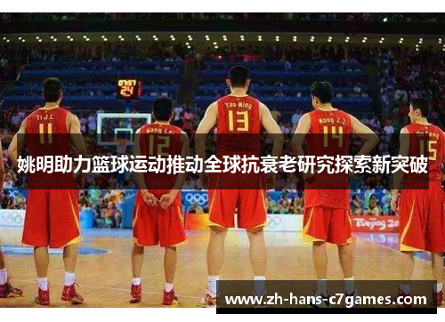 姚明助力篮球运动推动全球抗衰老研究探索新突破
