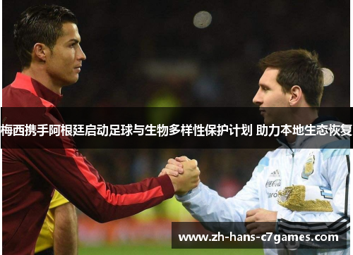 梅西携手阿根廷启动足球与生物多样性保护计划 助力本地生态恢复 梅西携手阿根廷启动足球与生物多样性保护计划 助力本地生态恢复