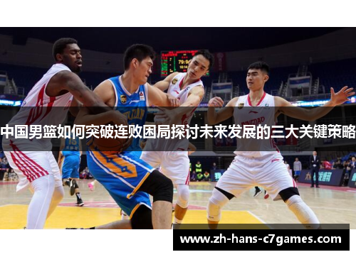 中国男篮如何突破连败困局探讨未来发展的三大关键策略 中国男篮如何突破连败困局探讨未来发展的三大关键策略