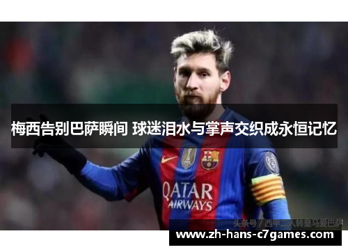 梅西告别巴萨瞬间 球迷泪水与掌声交织成永恒记忆 梅西告别巴萨瞬间 球迷泪水与掌声交织成永恒记忆