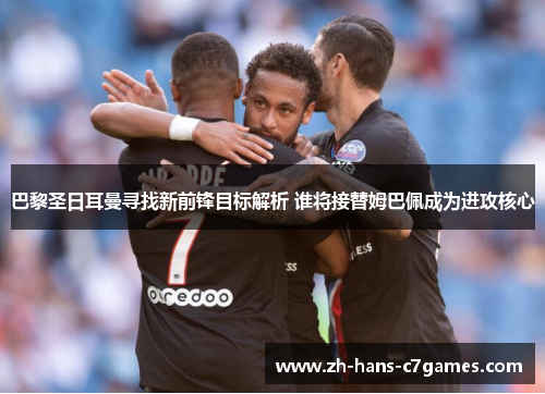 巴黎圣日耳曼寻找新前锋目标解析 谁将接替姆巴佩成为进攻核心