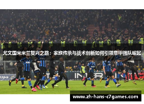 尤文国米米兰复兴之路：家族传承与战术创新如何引领意甲强队崛起