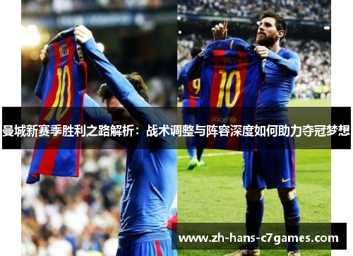 曼城新赛季胜利之路解析：战术调整与阵容深度如何助力夺冠梦想