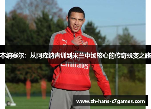 本纳赛尔：从阿森纳青训到米兰中场核心的传奇蜕变之路