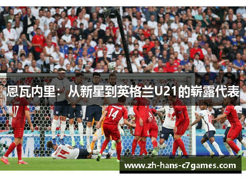 恩瓦内里：从新星到英格兰U21的崭露代表