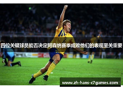 四位关键球员能否决定阿森纳赛季成败他们的表现至关重要