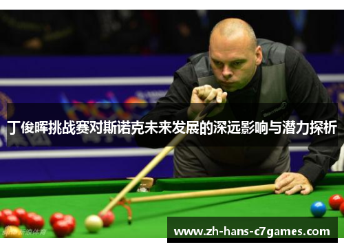 丁俊晖挑战赛对斯诺克未来发展的深远影响与潜力探析 丁俊晖挑战赛对斯诺克未来发展的深远影响与潜力探析