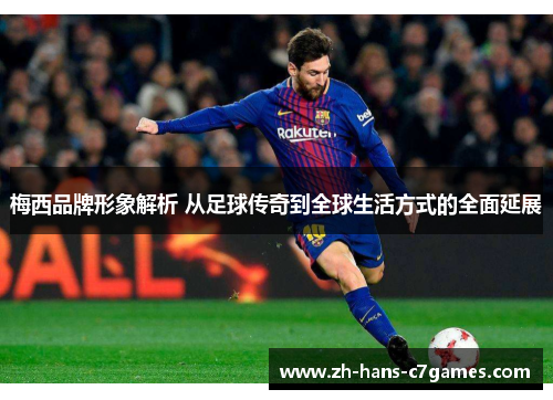 梅西品牌形象解析 从足球传奇到全球生活方式的全面延展 梅西品牌形象解析 从足球传奇到全球生活方式的全面延展