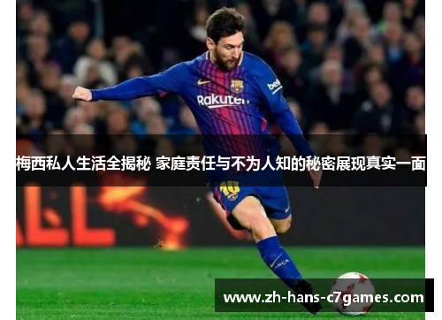 梅西私人生活全揭秘 家庭责任与不为人知的秘密展现真实一面