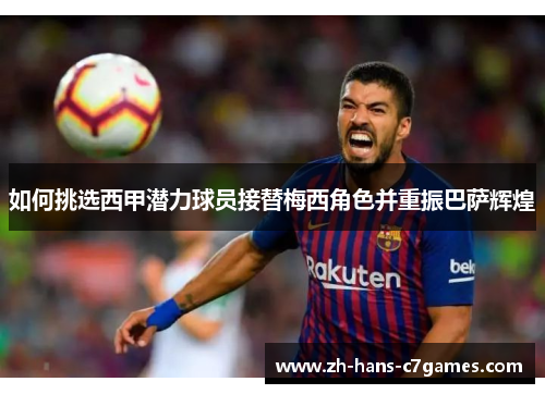如何挑选西甲潜力球员接替梅西角色并重振巴萨辉煌