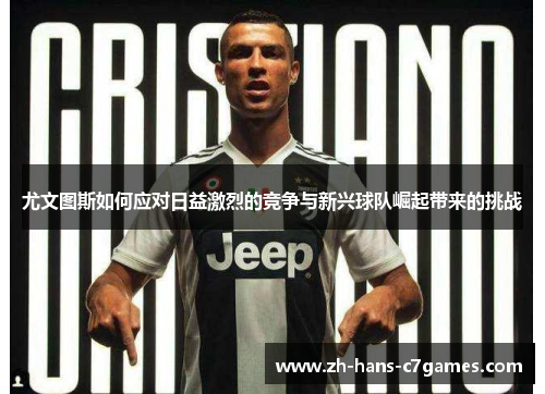尤文图斯如何应对日益激烈的竞争与新兴球队崛起带来的挑战 尤文图斯如何应对日益激烈的竞争与新兴球队崛起带来的挑战