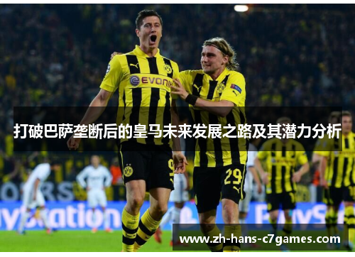 打破巴萨垄断后的皇马未来发展之路及其潜力分析 打破巴萨垄断后的皇马未来发展之路及其潜力分析