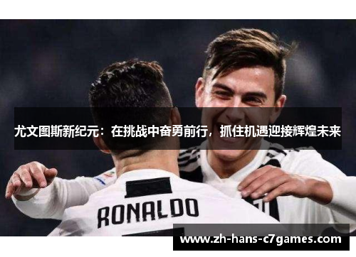 尤文图斯新纪元:在挑战中奋勇前行,抓住机遇迎接辉煌未来 尤文图斯新纪元:在挑战中奋勇前行,抓住机遇迎接辉煌未来