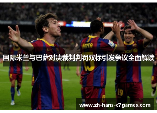 国际米兰与巴萨对决裁判判罚双标引发争议全面解读