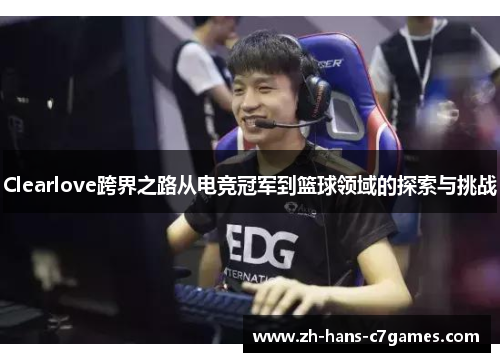 Clearlove跨界之路从电竞冠军到篮球领域的探索与挑战