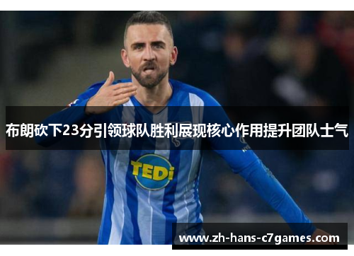 布朗砍下23分引领球队胜利展现核心作用提升团队士气