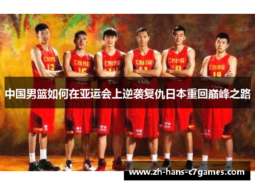中国男篮如何在亚运会上逆袭复仇日本重回巅峰之路