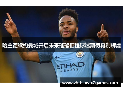 哈兰德续约曼城开启未来璀璨征程球迷期待再创辉煌