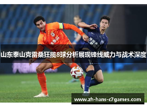山东泰山克雷桑狂揽8球分析展现锋线威力与战术深度 山东泰山克雷桑狂揽8球分析展现锋线威力与战术深度