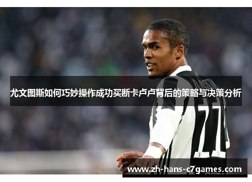 尤文图斯如何巧妙操作成功买断卡卢卢背后的策略与决策分析 尤文图斯如何巧妙操作成功买断卡卢卢背后的策略与决策分析