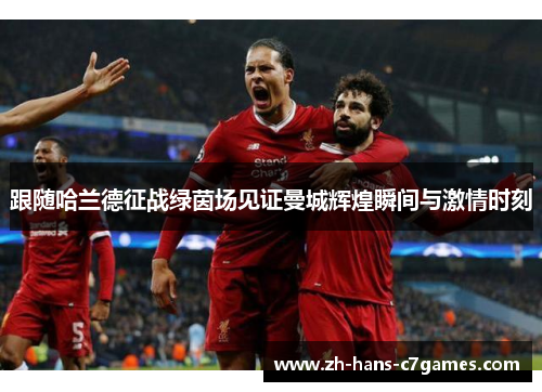 跟随哈兰德征战绿茵场见证曼城辉煌瞬间与激情时刻 跟随哈兰德征战绿茵场见证曼城辉煌瞬间与激情时刻