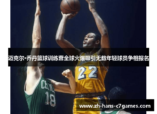 迈克尔·乔丹篮球训练营全球火爆吸引无数年轻球员争相报名