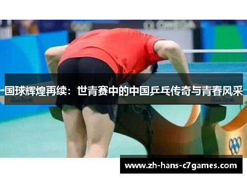 国球辉煌再续：世青赛中的中国乒乓传奇与青春风采