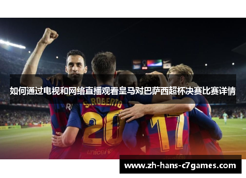 如何通过电视和网络直播观看皇马对巴萨西超杯决赛比赛详情