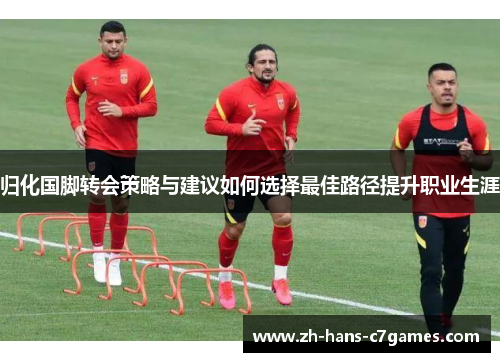 归化国脚转会策略与建议如何选择最佳路径提升职业生涯 归化国脚转会策略与建议如何选择最佳路径提升职业生涯
