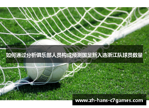 如何通过分析俱乐部人员构成预测国足新入选浙江队球员数量 如何通过分析俱乐部人员构成预测国足新入选浙江队球员数量