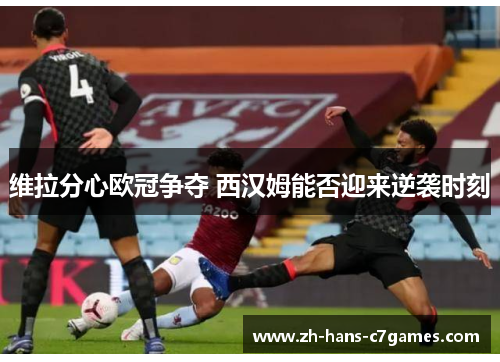 维拉分心欧冠争夺 西汉姆能否迎来逆袭时刻 维拉分心欧冠争夺 西汉姆能否迎来逆袭时刻