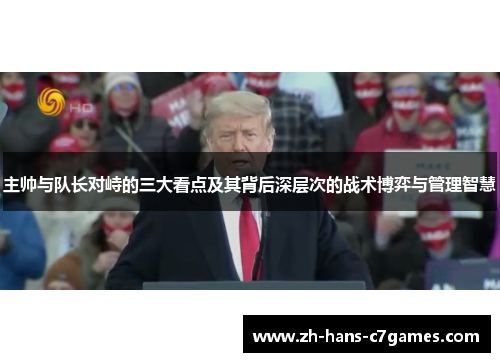 主帅与队长对峙的三大看点及其背后深层次的战术博弈与管理智慧 主帅与队长对峙的三大看点及其背后深层次的战术博弈与管理智慧