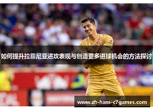 如何提升拉菲尼亚进攻表现与创造更多进球机会的方法探讨 如何提升拉菲尼亚进攻表现与创造更多进球机会的方法探讨
