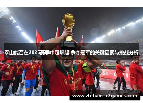 泰山能否在2025赛季中超崛起 争夺冠军的关键因素与挑战分析 泰山能否在2025赛季中超崛起 争夺冠军的关键因素与挑战分析