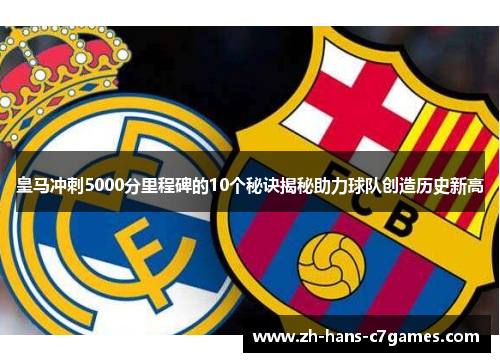皇马冲刺5000分里程碑的10个秘诀揭秘助力球队创造历史新高 皇马冲刺5000分里程碑的10个秘诀揭秘助力球队创造历史新高