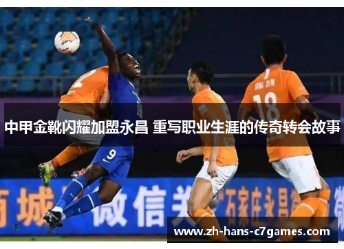 中甲金靴闪耀加盟永昌 重写职业生涯的传奇转会故事
