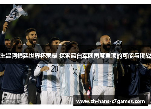 重温阿根廷世界杯荣耀 探索蓝白军团再度登顶的可能与挑战