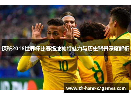 探秘2018世界杯比赛场地独特魅力与历史背景深度解析