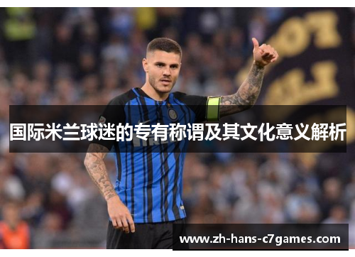国际米兰球迷的专有称谓及其文化意义解析 国际米兰球迷的专有称谓及其文化意义解析
