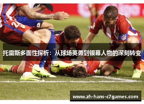 托雷斯多面性探析:从球场英勇到银幕人物的深刻转变 托雷斯多面性探析:从球场英勇到银幕人物的深刻转变