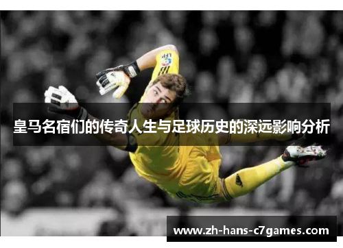 皇马名宿们的传奇人生与足球历史的深远影响分析