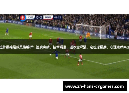 拉什福德足球风格解析：速度突破、技术精湛、进攻意识强、定位球精准、心理素质突出