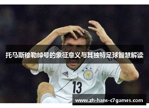 托马斯穆勒绰号的象征意义与其独特足球智慧解读