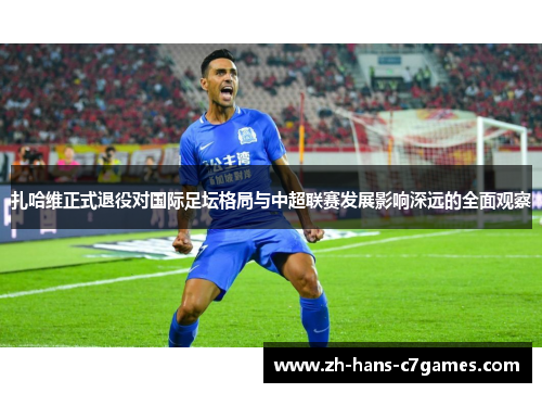 扎哈维正式退役对国际足坛格局与中超联赛发展影响深远的全面观察