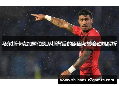 马尔斯卡克加盟伯恩茅斯背后的原因与转会动机解析 马尔斯卡克加盟伯恩茅斯背后的原因与转会动机解析