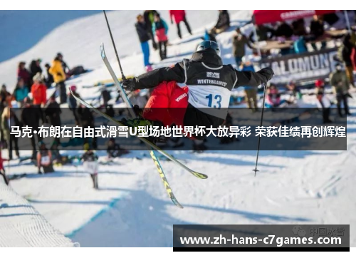 马克·布朗在自由式滑雪U型场地世界杯大放异彩 荣获佳绩再创辉煌 马克·布朗在自由式滑雪U型场地世界杯大放异彩 荣获佳绩再创辉煌