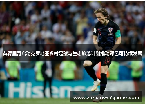 莫德里奇启动克罗地亚乡村足球与生态旅游计划推动绿色可持续发展